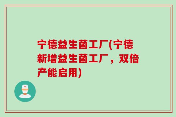 宁德益生菌工厂(宁德新增益生菌工厂,双倍产能启用) 宁德益生菌工厂(宁德新增益生菌工厂,双倍产能启用)