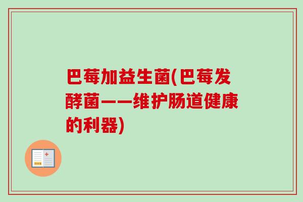 巴莓加益生菌(巴莓发酵菌——维护肠道健康的利器) 巴莓加益生菌(巴莓发酵菌——维护肠道健康的利器)