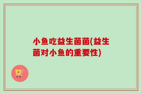 小鱼吃益生菌菌(益生菌对小鱼的重要性)