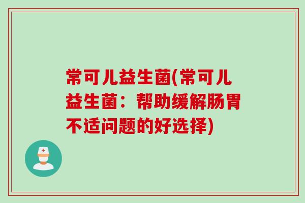 常可儿益生菌(常可儿益生菌：帮助缓解肠胃不适问题的好选择)