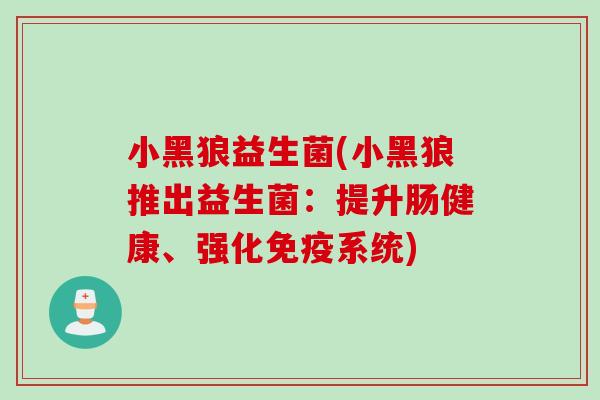 小黑狼益生菌(小黑狼推出益生菌:提升肠健康、强化系统) 小黑狼益生菌(小黑狼推出益生菌:提升肠健康、强化系统)