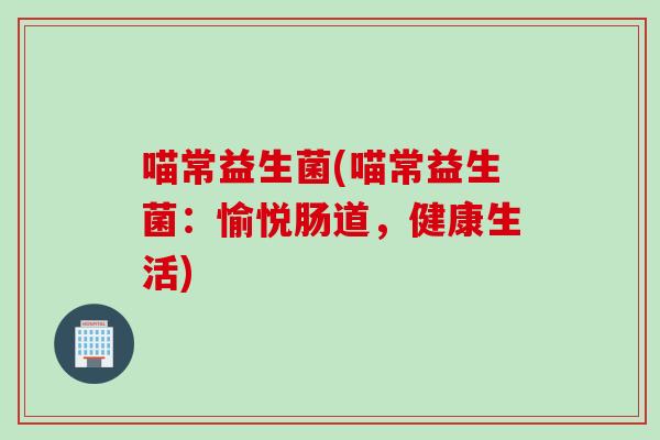喵常益生菌(喵常益生菌：愉悦肠道，健康生活)