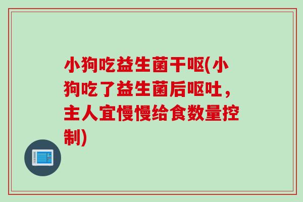 小狗吃益生菌干呕(小狗吃了益生菌后,主人宜慢慢给食数量控制) 小狗吃益生菌干呕(小狗吃了益生菌后,主人宜慢慢给食数量控制)