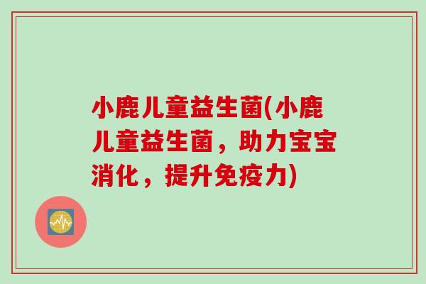 小鹿儿童益生菌(小鹿儿童益生菌，助力宝宝消化，提升力)