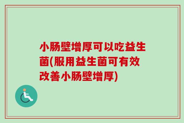 小肠壁增厚可以吃益生菌(服用益生菌可有效改善小肠壁增厚) 小肠壁增厚可以吃益生菌(服用益生菌可有效改善小肠壁增厚)