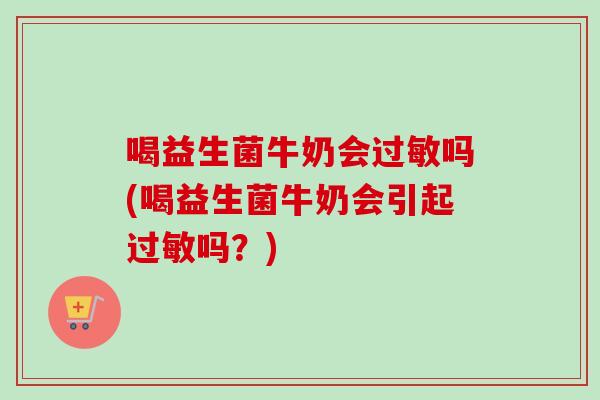 喝益生菌牛奶会过敏吗(喝益生菌牛奶会引起过敏吗？)