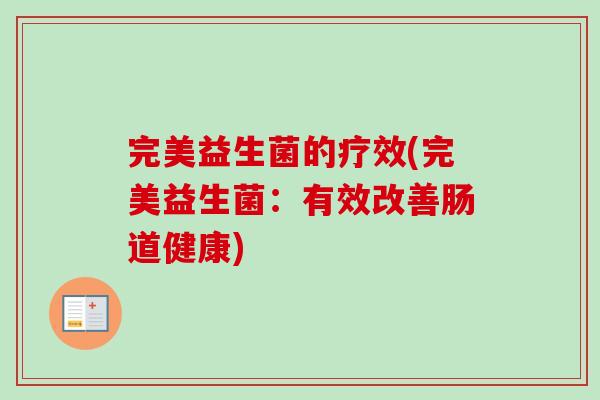完美益生菌的疗效(完美益生菌:有效改善肠道健康) 完美益生菌的疗效(完美益生菌:有效改善肠道健康)