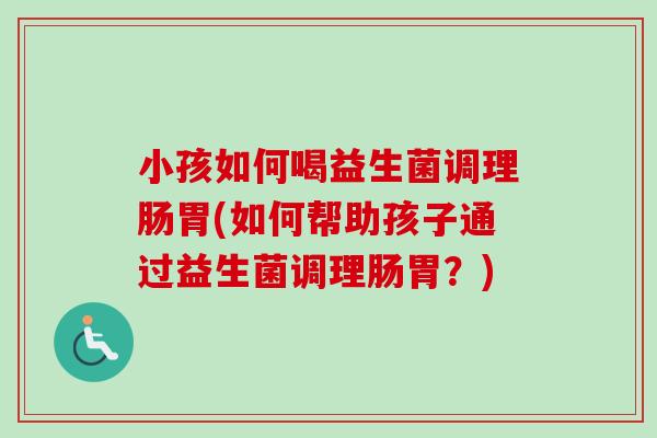 小孩如何喝益生菌调理肠胃(如何帮助孩子通过益生菌调理肠胃?) 小孩如何喝益生菌调理肠胃(如何帮助孩子通过益生菌调理肠胃?)
