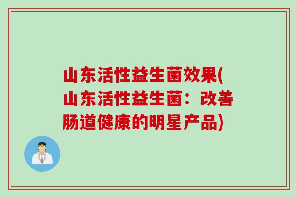 山东活性益生菌效果(山东活性益生菌:改善肠道健康的明星产品) 山东活性益生菌效果(山东活性益生菌:改善肠道健康的明星产品)