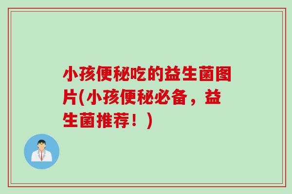 小孩吃的益生菌图片(小孩必备,益生菌推荐!) 小孩吃的益生菌图片(小孩必备,益生菌推荐!)