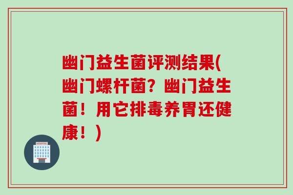 幽门益生菌评测结果(幽门螺杆菌？幽门益生菌！用它养胃还健康！)