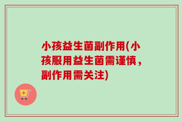 小孩益生菌副作用(小孩服用益生菌需谨慎,副作用需关注) 小孩益生菌副作用(小孩服用益生菌需谨慎,副作用需关注)