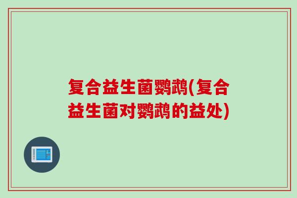 复合益生菌鹦鹉(复合益生菌对鹦鹉的益处)
