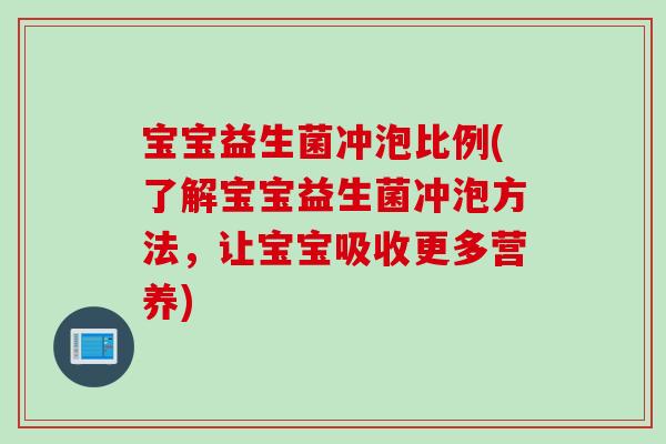 宝宝益生菌冲泡比例(了解宝宝益生菌冲泡方法,让宝宝吸收更多营养) 宝宝益生菌冲泡比例(了解宝宝益生菌冲泡方法,让宝宝吸收更多营养)