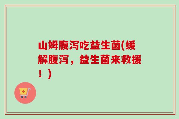 山姆吃益生菌(缓解，益生菌来救援！)