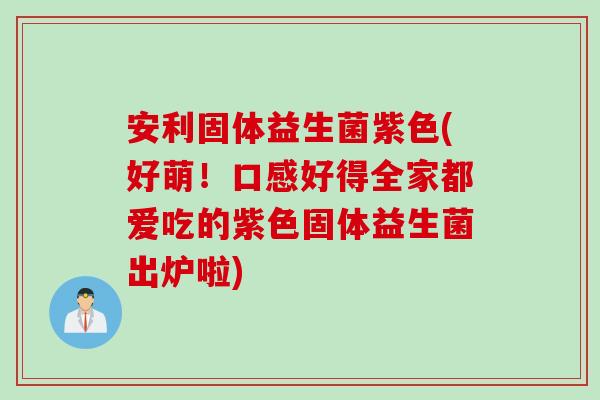 安利固体益生菌紫色(好萌！口感好得全家都爱吃的紫色固体益生菌出炉啦)