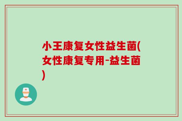 小王康复女性益生菌(女性康复专用-益生菌) 小王康复女性益生菌(女性康复专用-益生菌)