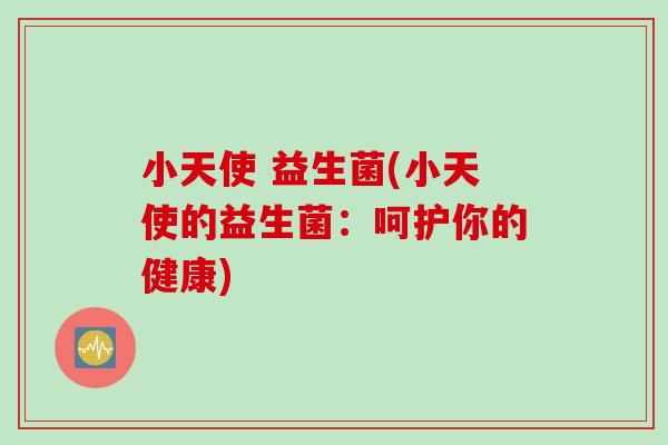小天使 益生菌(小天使的益生菌:呵护你的健康) 小天使 益生菌(小天使的益生菌:呵护你的健康)