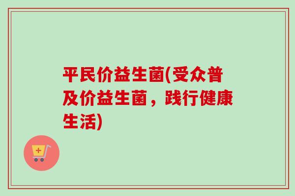 平民价益生菌(受众普及价益生菌，践行健康生活)