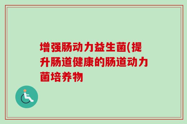 增强肠动力益生菌(提升肠道健康的肠道动力菌培养物 增强肠动力益生菌(提升肠道健康的肠道动力菌培养物