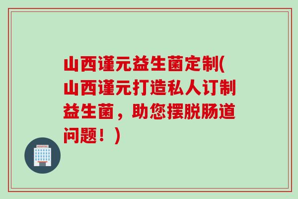 山西谨元益生菌定制(山西谨元打造私人订制益生菌,助您摆脱肠道问题!) 山西谨元益生菌定制(山西谨元打造私人订制益生菌,助您摆脱肠道问题!)