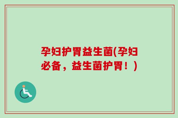 孕妇护胃益生菌(孕妇必备，益生菌护胃！)