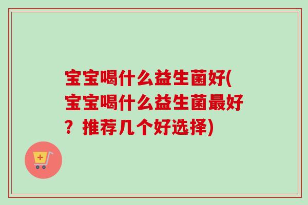 宝宝喝什么益生菌好(宝宝喝什么益生菌好？推荐几个好选择)