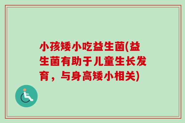 小孩矮小吃益生菌(益生菌有助于儿童生长发育,与身高矮小相关) 小孩矮小吃益生菌(益生菌有助于儿童生长发育,与身高矮小相关)