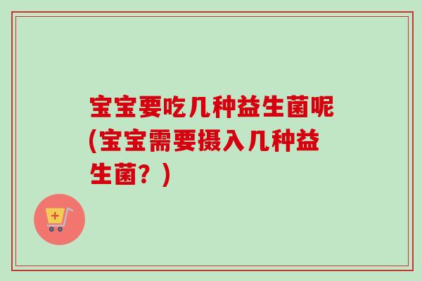 宝宝要吃几种益生菌呢(宝宝需要摄入几种益生菌?) 宝宝要吃几种益生菌呢(宝宝需要摄入几种益生菌?)