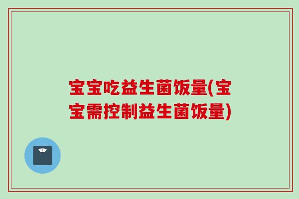 宝宝吃益生菌饭量(宝宝需控制益生菌饭量)