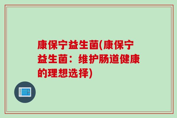 康保宁益生菌(康保宁益生菌:维护肠道健康的理想选择) 康保宁益生菌(康保宁益生菌:维护肠道健康的理想选择)
