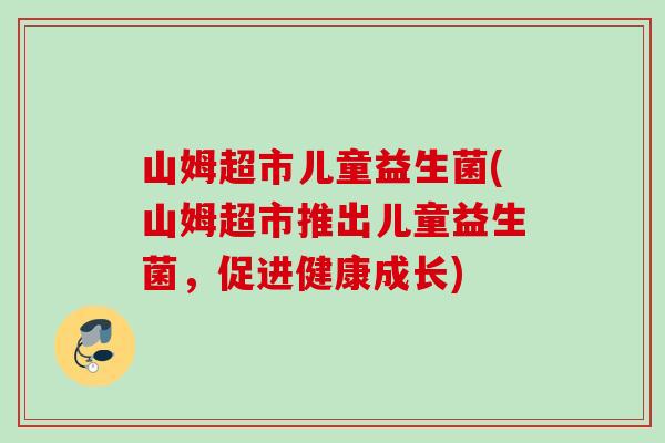 山姆超市儿童益生菌(山姆超市推出儿童益生菌，促进健康成长)