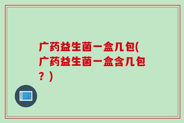 广药益生菌一盒几包(广药益生菌一盒含几包?) 广药益生菌一盒几包(广药益生菌一盒含几包?)