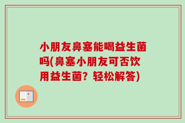 小朋友鼻塞能喝益生菌吗(鼻塞小朋友可否饮用益生菌?轻松解答) 小朋友鼻塞能喝益生菌吗(鼻塞小朋友可否饮用益生菌?轻松解答)