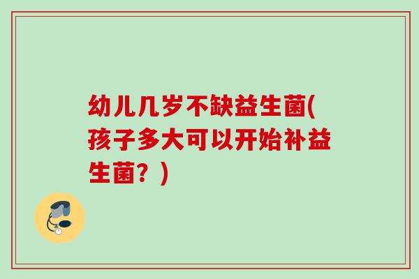 幼儿几岁不缺益生菌(孩子多大可以开始补益生菌?) 幼儿几岁不缺益生菌(孩子多大可以开始补益生菌?)