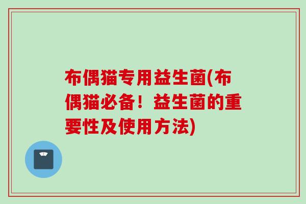 布偶猫专用益生菌(布偶猫必备!益生菌的重要性及使用方法) 布偶猫专用益生菌(布偶猫必备!益生菌的重要性及使用方法)