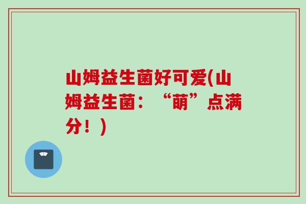 山姆益生菌好可爱(山姆益生菌:“萌”点满分!) 山姆益生菌好可爱(山姆益生菌:“萌”点满分!)