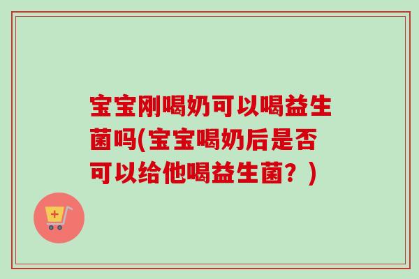 宝宝刚喝奶可以喝益生菌吗(宝宝喝奶后是否可以给他喝益生菌？)
