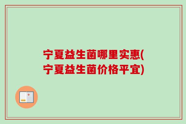 宁夏益生菌哪里实惠(宁夏益生菌价格平宜)