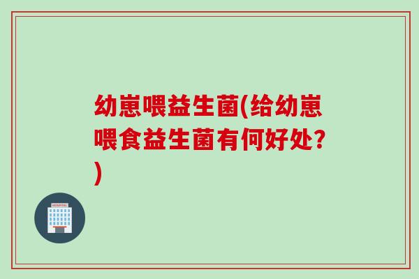 幼崽喂益生菌(给幼崽喂食益生菌有何好处？)