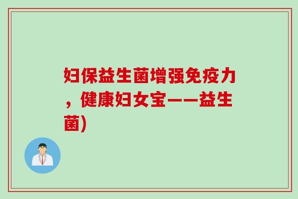 妇保益生菌增强力,健康妇女宝——益生菌) 妇保益生菌增强力,健康妇女宝——益生菌)