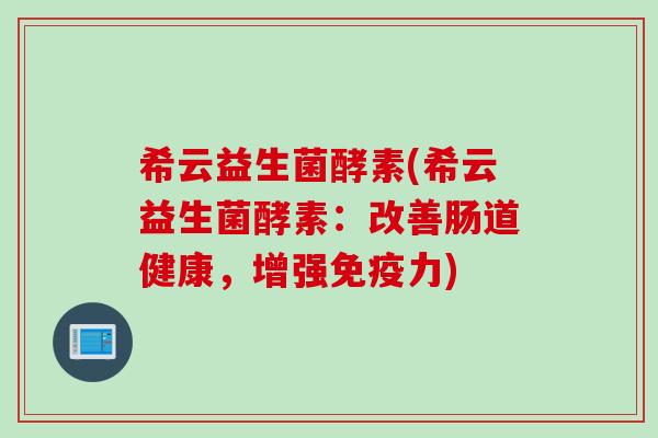 希云益生菌酵素(希云益生菌酵素:改善肠道健康,增强力) 希云益生菌酵素(希云益生菌酵素:改善肠道健康,增强力)