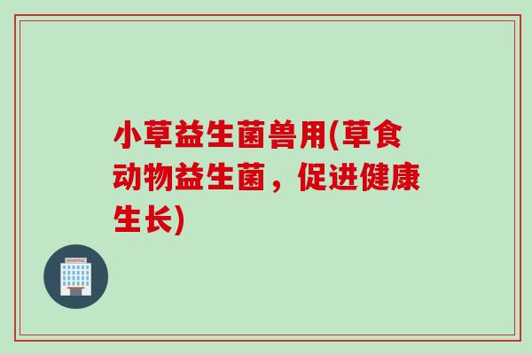 小草益生菌兽用(草食动物益生菌，促进健康生长)