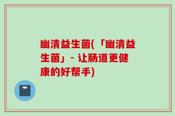 幽清益生菌(「幽清益生菌」- 让肠道更健康的好帮手) 幽清益生菌(「幽清益生菌」- 让肠道更健康的好帮手)