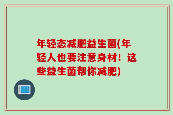 年轻态益生菌(年轻人也要注意身材!这些益生菌帮你) 年轻态益生菌(年轻人也要注意身材!这些益生菌帮你)