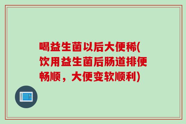 喝益生菌以后大便稀(饮用益生菌后肠道排便畅顺,大便变软顺利) 喝益生菌以后大便稀(饮用益生菌后肠道排便畅顺,大便变软顺利)