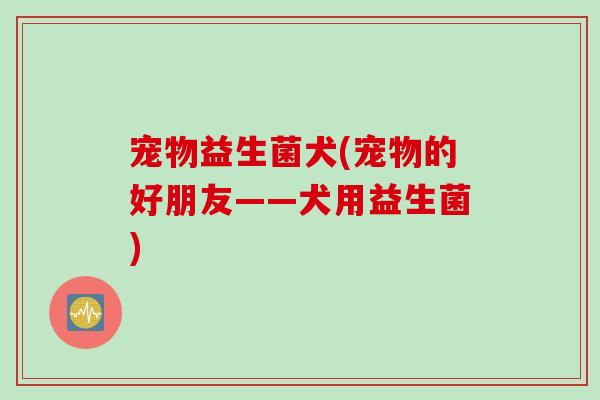 宠物益生菌犬(宠物的好朋友——犬用益生菌)