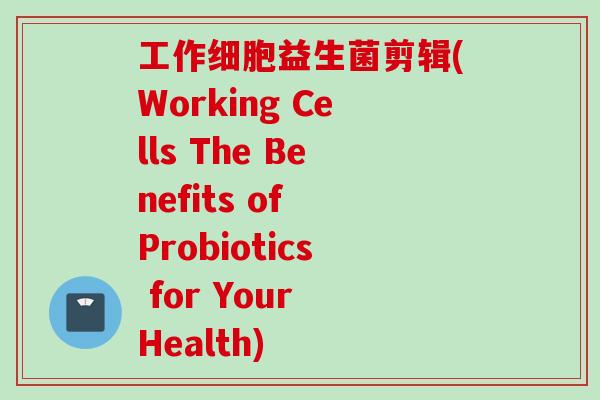 工作细胞益生菌剪辑(Working Cells The Benefits of Probiotics for Your Health)