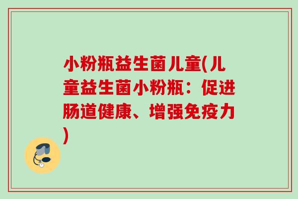 小粉瓶益生菌儿童(儿童益生菌小粉瓶：促进肠道健康、增强力)