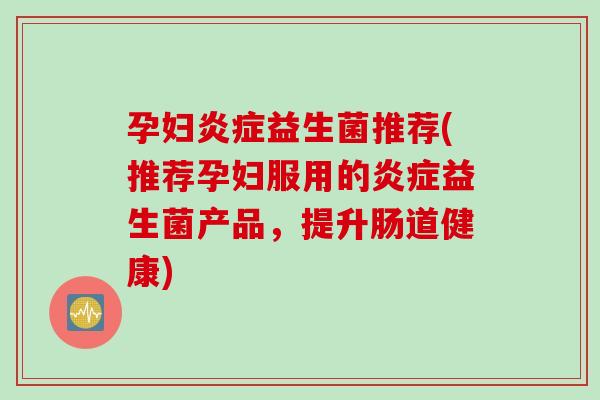 孕妇益生菌推荐(推荐孕妇服用的益生菌产品，提升肠道健康)